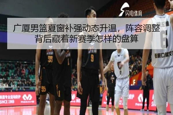 广厦男篮夏窗补强动态升温，阵容调整背后藏着新赛季怎样的盘算